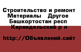 Строительство и ремонт Материалы - Другое. Башкортостан респ.,Караидельский р-н